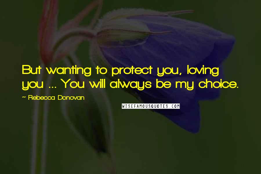 Rebecca Donovan Quotes: But wanting to protect you, loving you ... You will always be my choice.