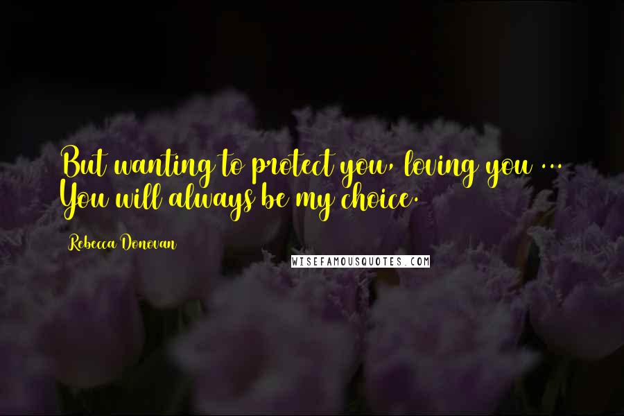 Rebecca Donovan Quotes: But wanting to protect you, loving you ... You will always be my choice.