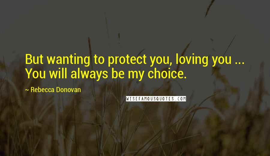 Rebecca Donovan Quotes: But wanting to protect you, loving you ... You will always be my choice.
