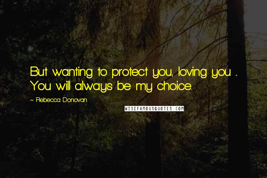 Rebecca Donovan Quotes: But wanting to protect you, loving you ... You will always be my choice.