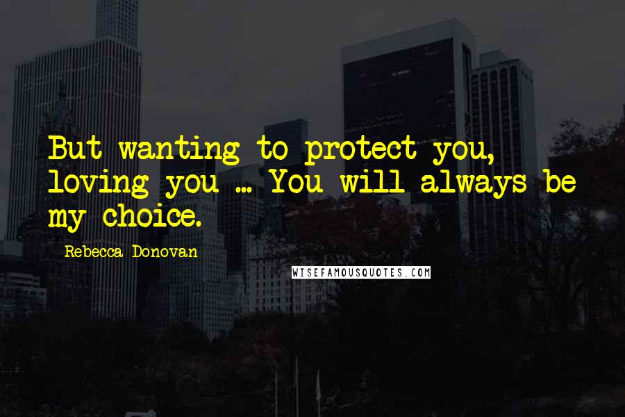 Rebecca Donovan Quotes: But wanting to protect you, loving you ... You will always be my choice.