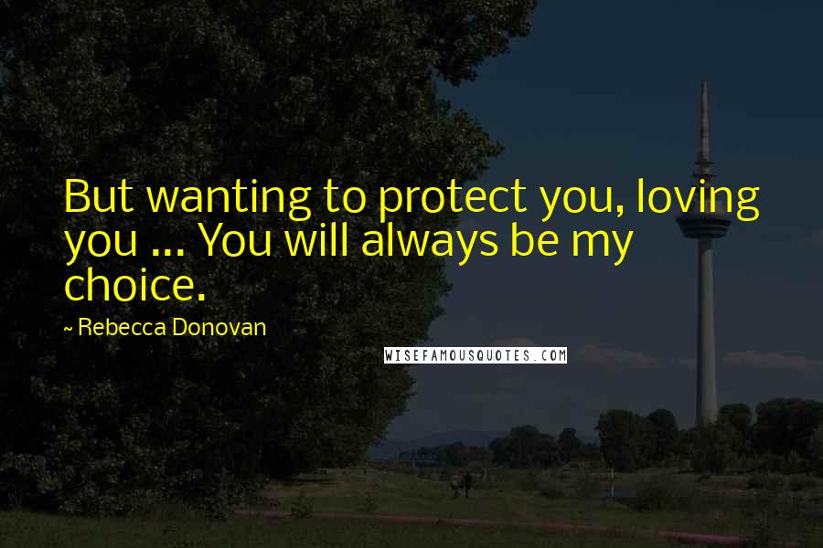 Rebecca Donovan Quotes: But wanting to protect you, loving you ... You will always be my choice.