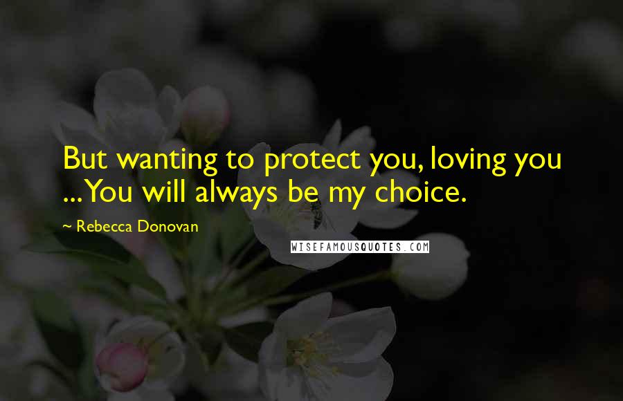 Rebecca Donovan Quotes: But wanting to protect you, loving you ... You will always be my choice.