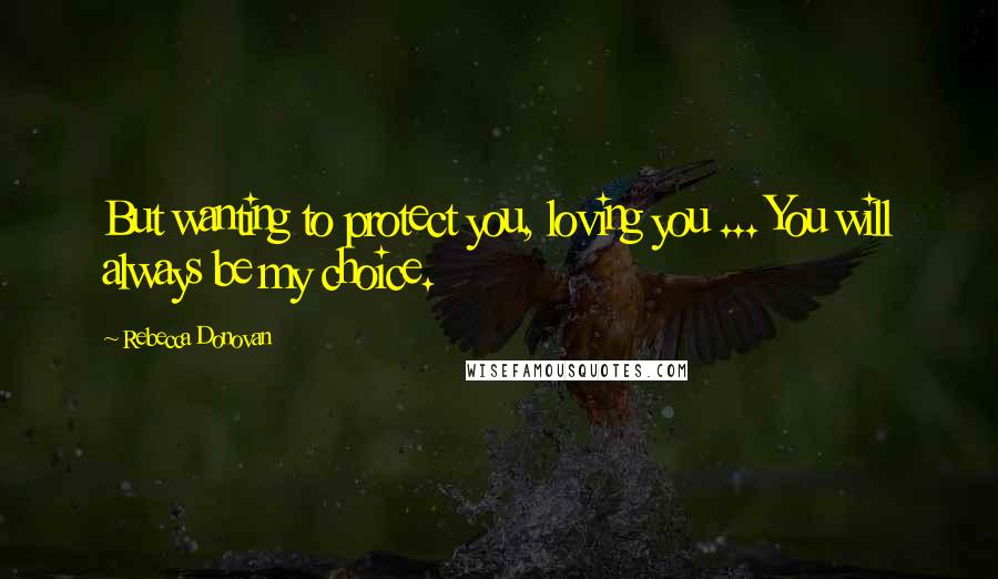 Rebecca Donovan Quotes: But wanting to protect you, loving you ... You will always be my choice.