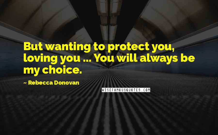 Rebecca Donovan Quotes: But wanting to protect you, loving you ... You will always be my choice.