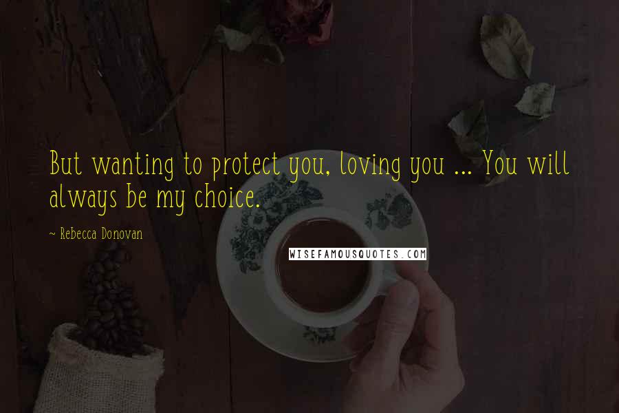 Rebecca Donovan Quotes: But wanting to protect you, loving you ... You will always be my choice.