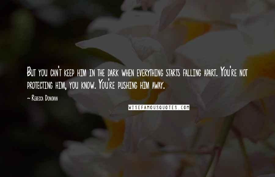 Rebecca Donovan Quotes: But you can't keep him in the dark when everything starts falling apart. You're not protecting him, you know. You're pushing him away.
