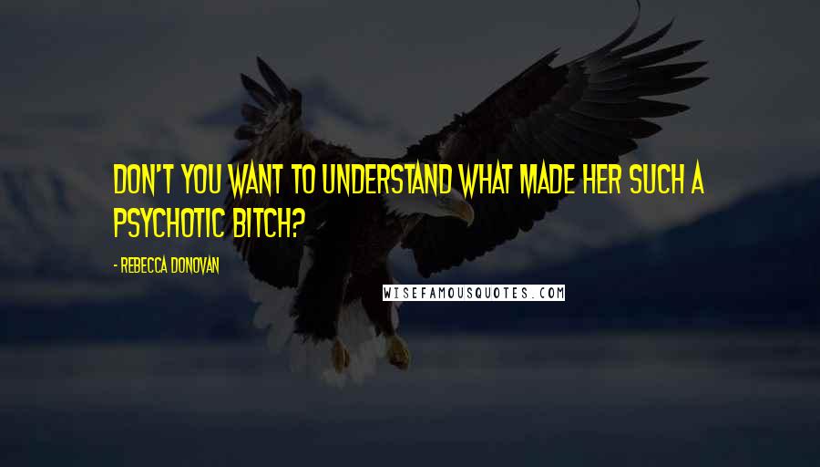 Rebecca Donovan Quotes: Don't you want to understand what made her such a psychotic bitch?