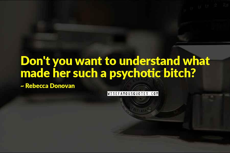 Rebecca Donovan Quotes: Don't you want to understand what made her such a psychotic bitch?