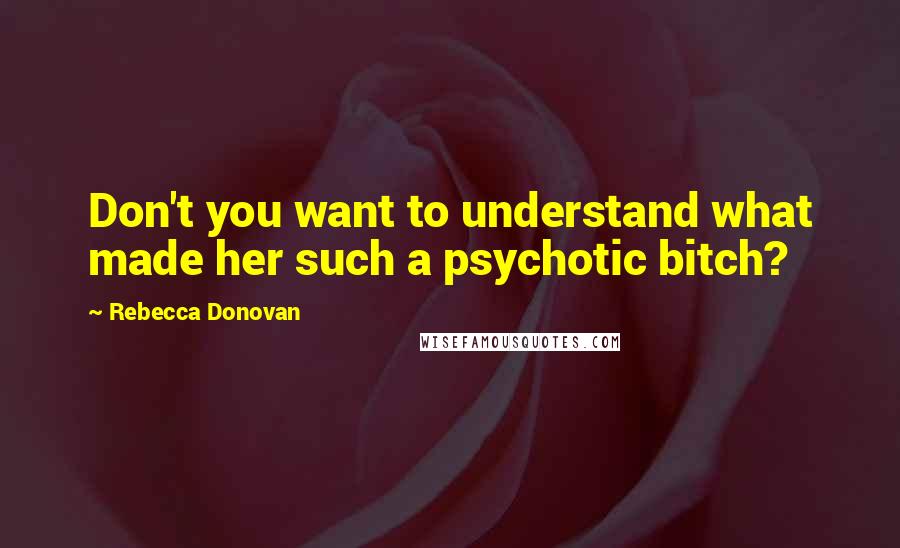 Rebecca Donovan Quotes: Don't you want to understand what made her such a psychotic bitch?