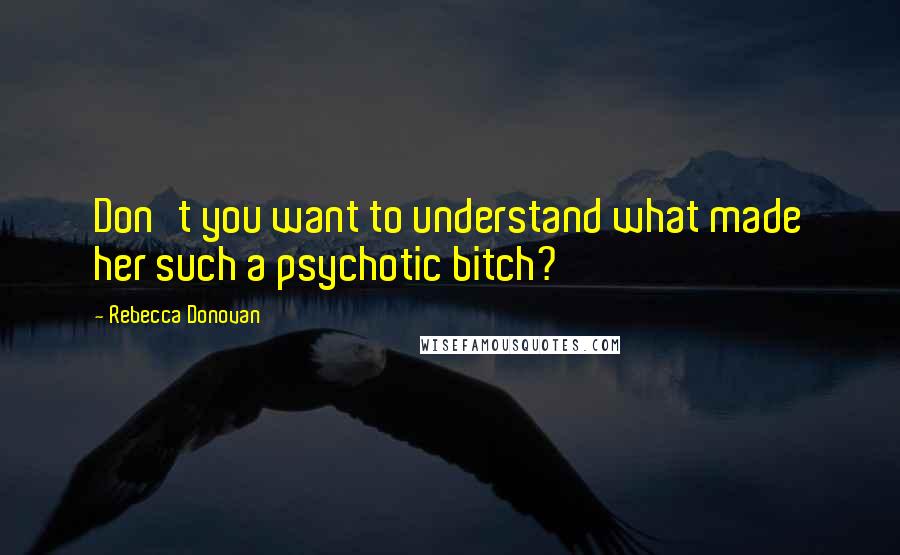 Rebecca Donovan Quotes: Don't you want to understand what made her such a psychotic bitch?
