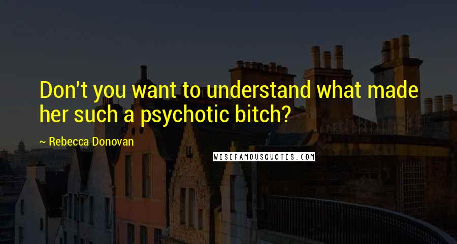 Rebecca Donovan Quotes: Don't you want to understand what made her such a psychotic bitch?