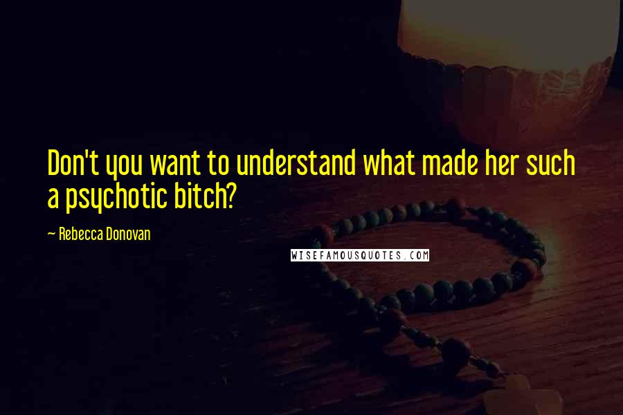 Rebecca Donovan Quotes: Don't you want to understand what made her such a psychotic bitch?