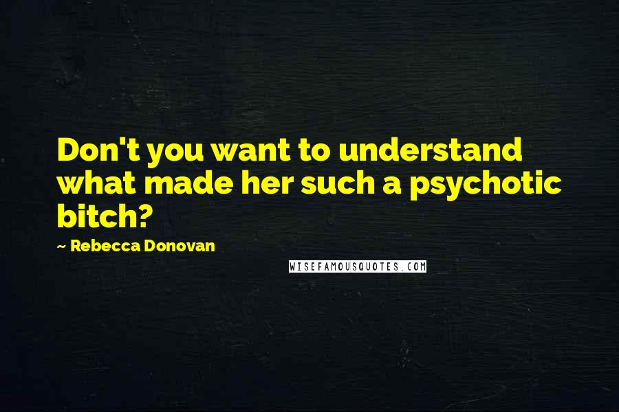 Rebecca Donovan Quotes: Don't you want to understand what made her such a psychotic bitch?