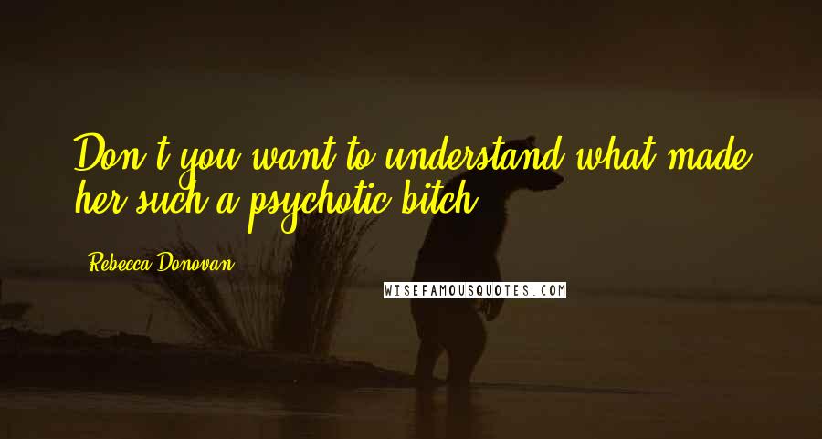 Rebecca Donovan Quotes: Don't you want to understand what made her such a psychotic bitch?
