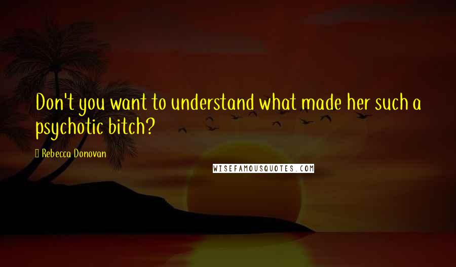 Rebecca Donovan Quotes: Don't you want to understand what made her such a psychotic bitch?