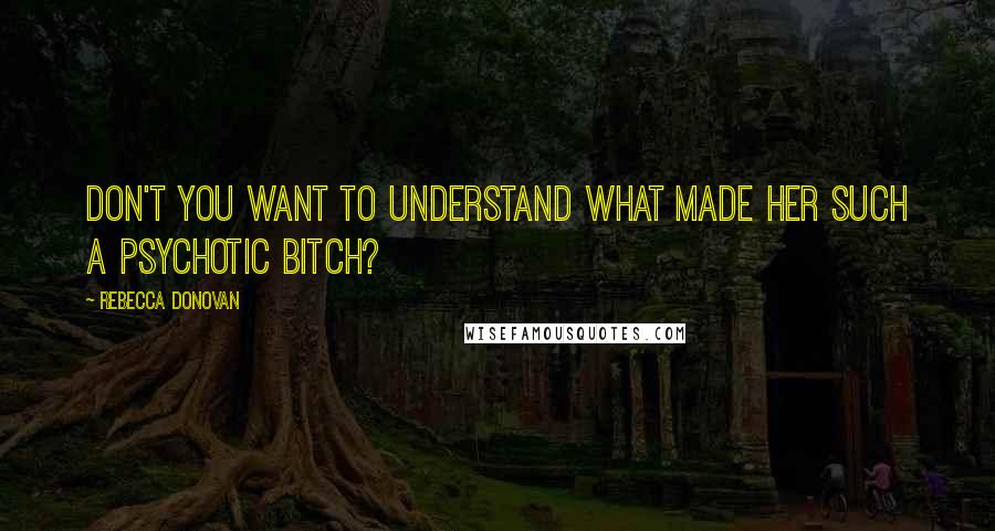 Rebecca Donovan Quotes: Don't you want to understand what made her such a psychotic bitch?