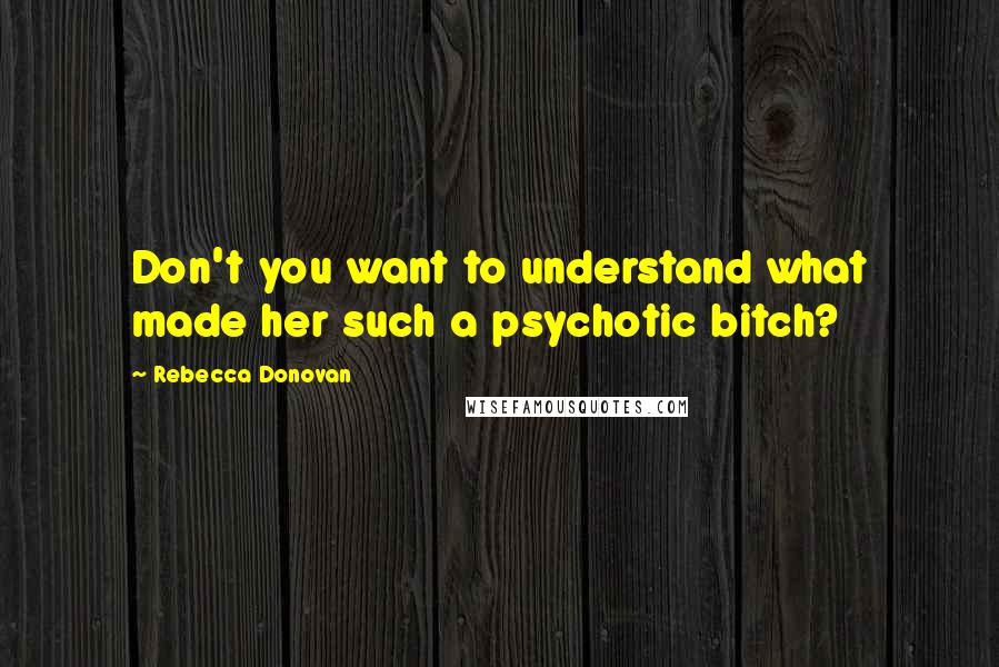 Rebecca Donovan Quotes: Don't you want to understand what made her such a psychotic bitch?