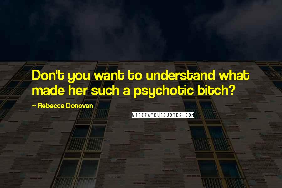 Rebecca Donovan Quotes: Don't you want to understand what made her such a psychotic bitch?