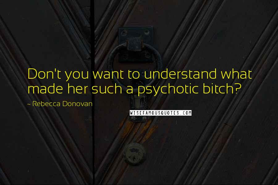 Rebecca Donovan Quotes: Don't you want to understand what made her such a psychotic bitch?