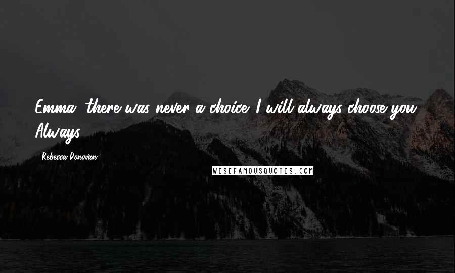 Rebecca Donovan Quotes: Emma, there was never a choice. I will always choose you. Always.