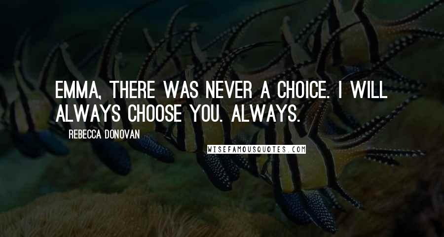 Rebecca Donovan Quotes: Emma, there was never a choice. I will always choose you. Always.