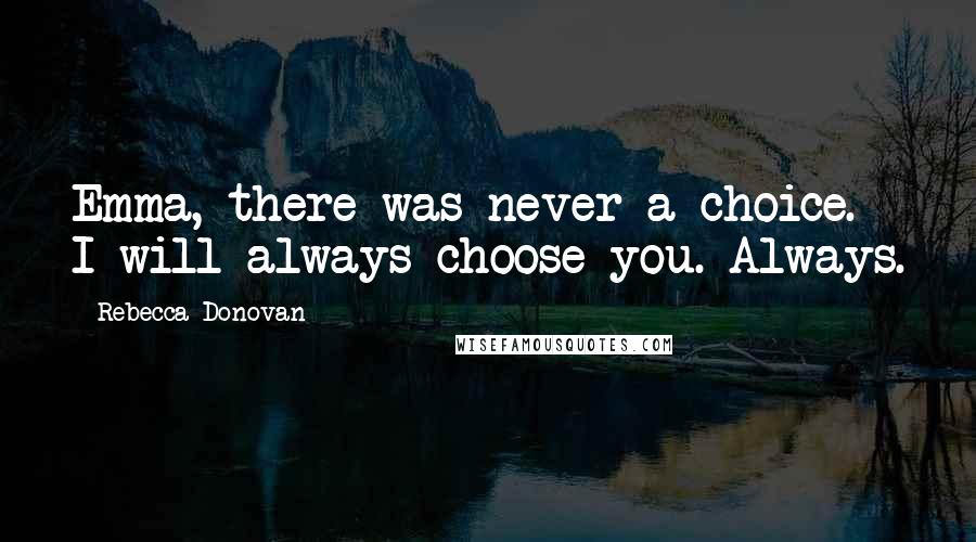 Rebecca Donovan Quotes: Emma, there was never a choice. I will always choose you. Always.