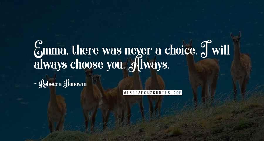 Rebecca Donovan Quotes: Emma, there was never a choice. I will always choose you. Always.