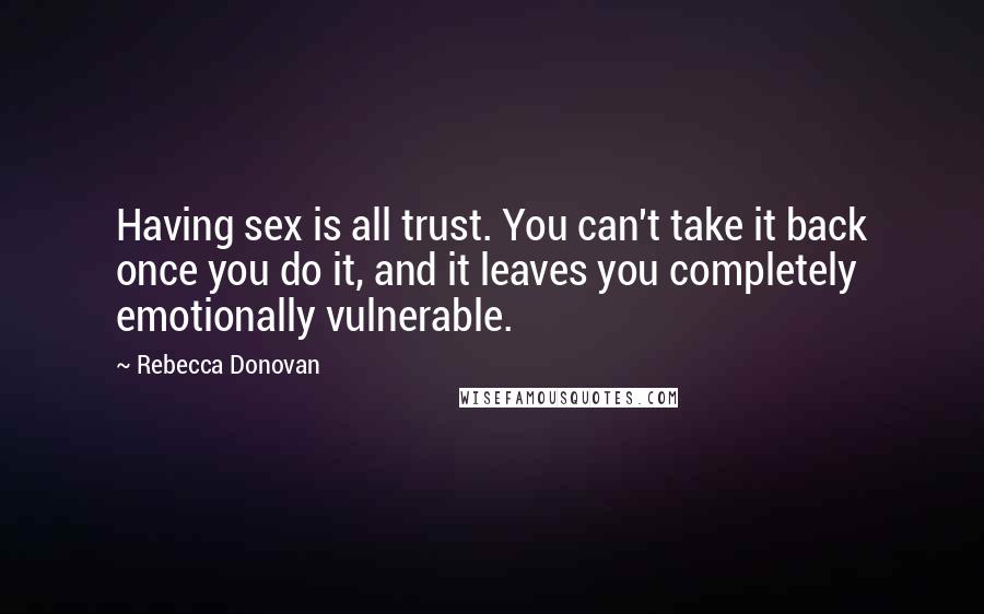 Rebecca Donovan Quotes: Having sex is all trust. You can't take it back once you do it, and it leaves you completely emotionally vulnerable.