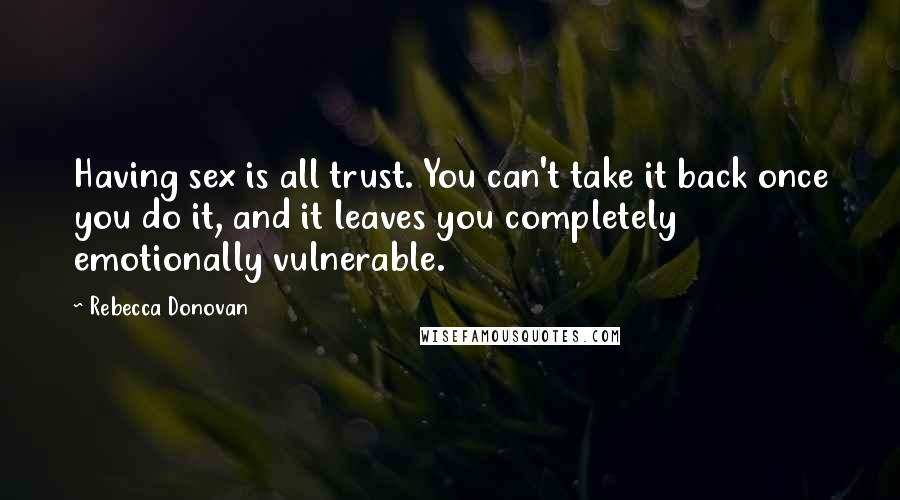 Rebecca Donovan Quotes: Having sex is all trust. You can't take it back once you do it, and it leaves you completely emotionally vulnerable.
