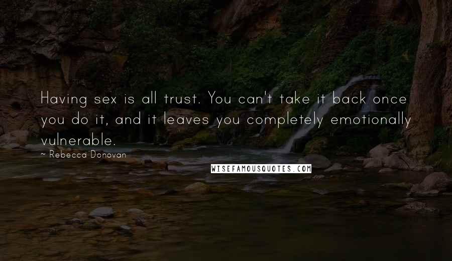 Rebecca Donovan Quotes: Having sex is all trust. You can't take it back once you do it, and it leaves you completely emotionally vulnerable.