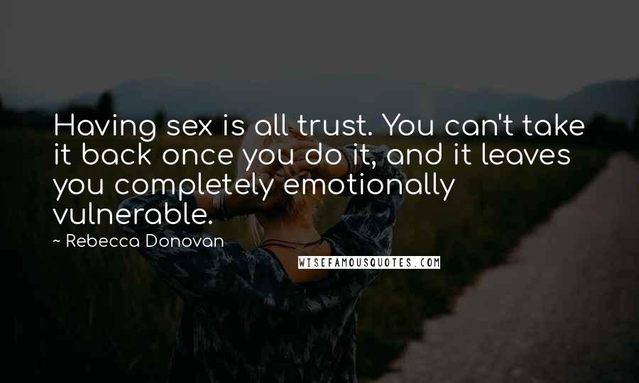 Rebecca Donovan Quotes: Having sex is all trust. You can't take it back once you do it, and it leaves you completely emotionally vulnerable.