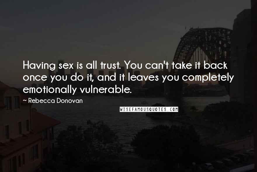 Rebecca Donovan Quotes: Having sex is all trust. You can't take it back once you do it, and it leaves you completely emotionally vulnerable.