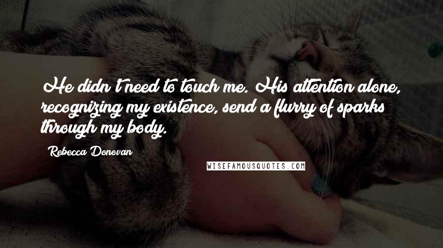 Rebecca Donovan Quotes: He didn't need to touch me. His attention alone, recognizing my existence, send a flurry of sparks through my body.