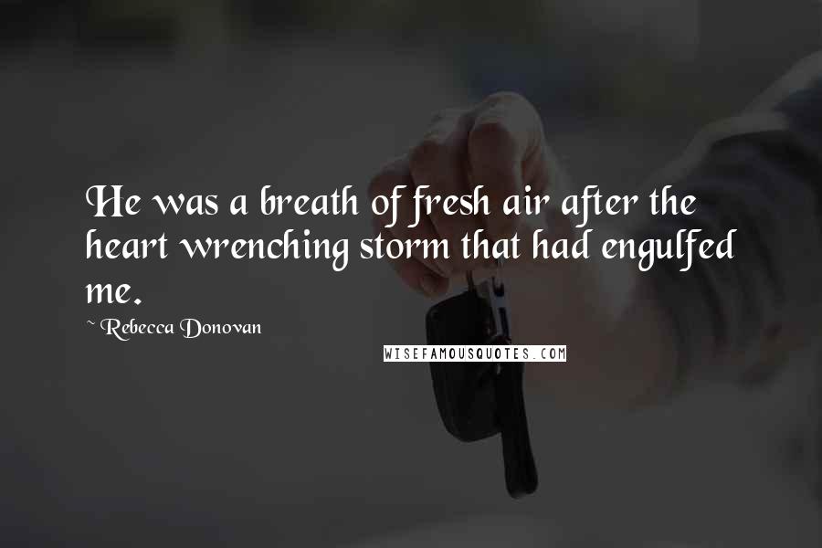 Rebecca Donovan Quotes: He was a breath of fresh air after the heart wrenching storm that had engulfed me.