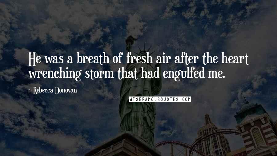 Rebecca Donovan Quotes: He was a breath of fresh air after the heart wrenching storm that had engulfed me.