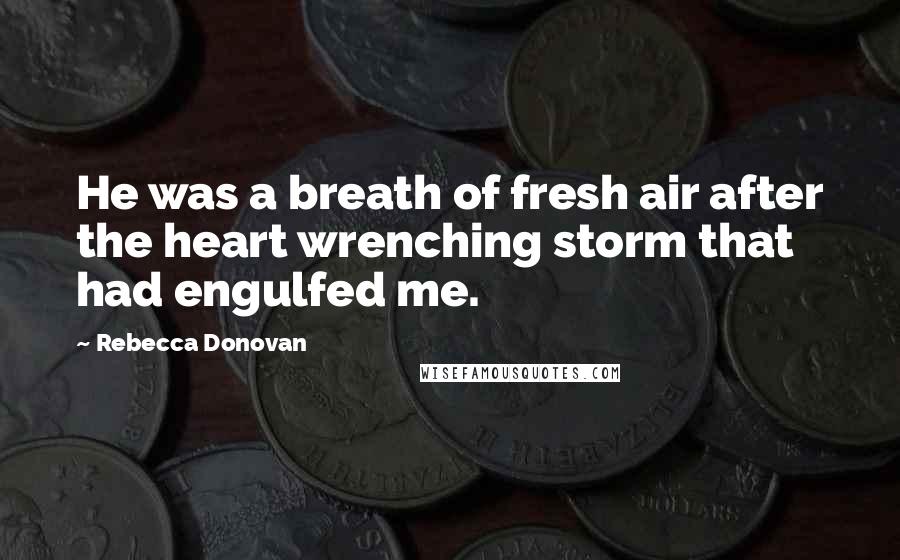 Rebecca Donovan Quotes: He was a breath of fresh air after the heart wrenching storm that had engulfed me.