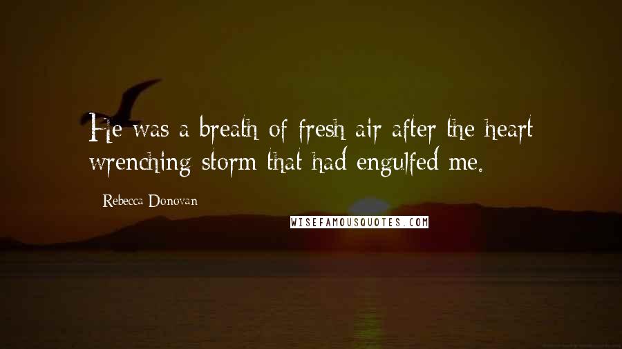 Rebecca Donovan Quotes: He was a breath of fresh air after the heart wrenching storm that had engulfed me.