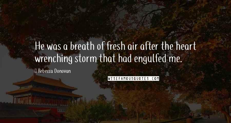 Rebecca Donovan Quotes: He was a breath of fresh air after the heart wrenching storm that had engulfed me.