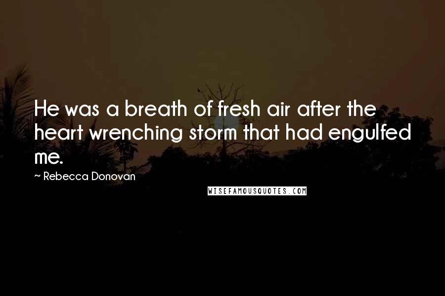 Rebecca Donovan Quotes: He was a breath of fresh air after the heart wrenching storm that had engulfed me.