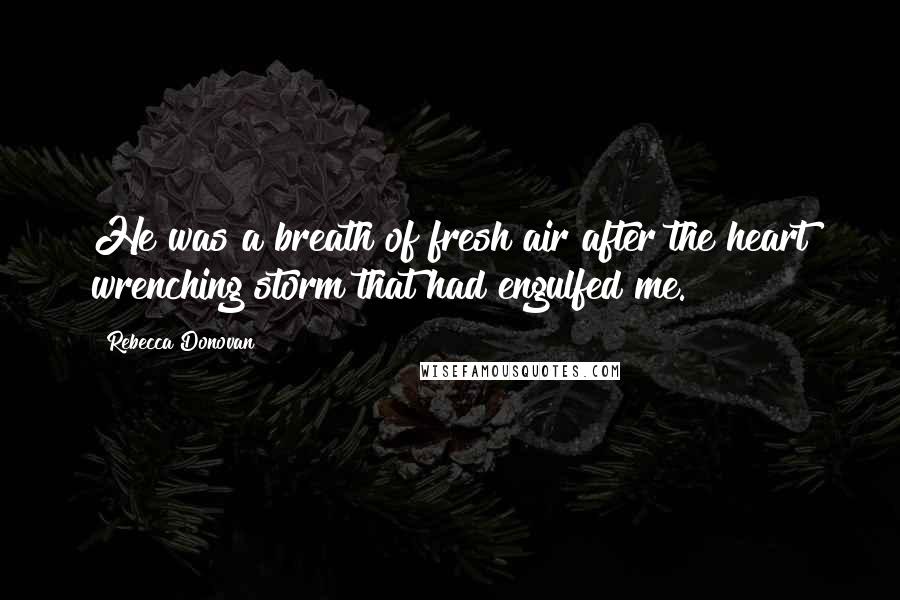 Rebecca Donovan Quotes: He was a breath of fresh air after the heart wrenching storm that had engulfed me.