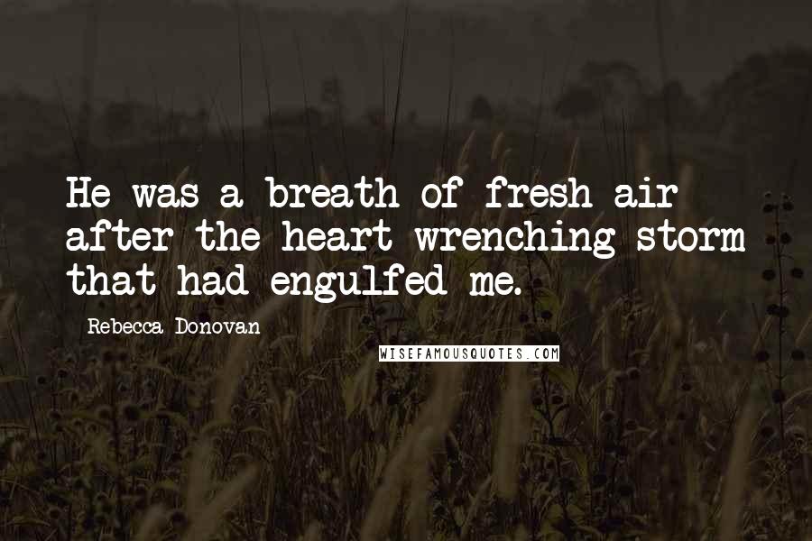 Rebecca Donovan Quotes: He was a breath of fresh air after the heart wrenching storm that had engulfed me.