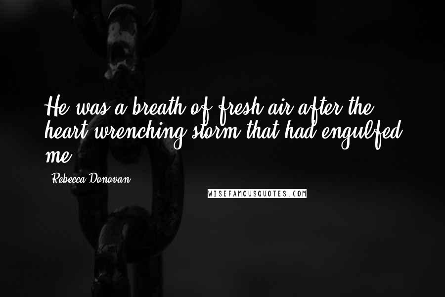 Rebecca Donovan Quotes: He was a breath of fresh air after the heart wrenching storm that had engulfed me.