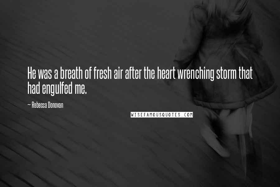 Rebecca Donovan Quotes: He was a breath of fresh air after the heart wrenching storm that had engulfed me.