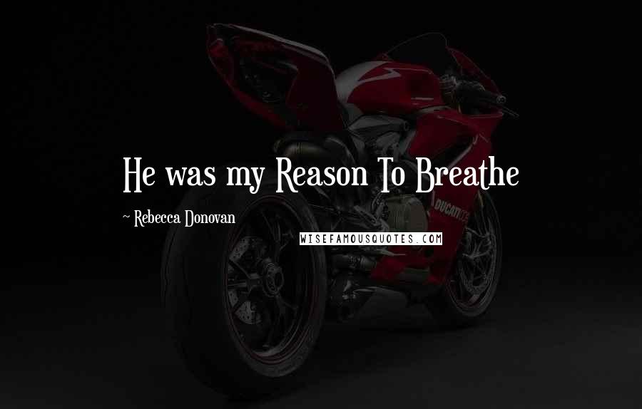 Rebecca Donovan Quotes: He was my Reason To Breathe