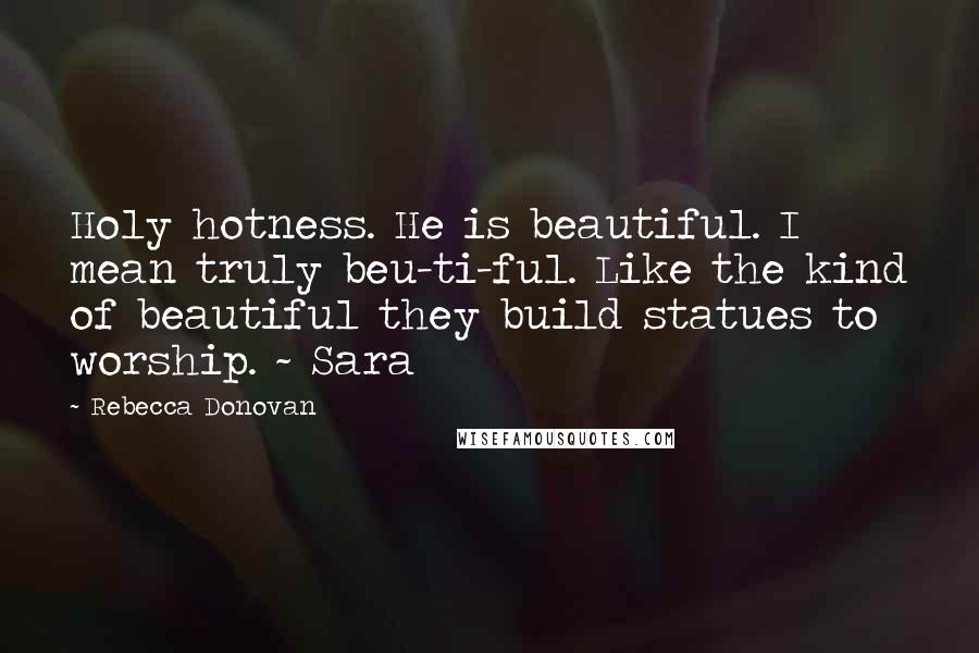 Rebecca Donovan Quotes: Holy hotness. He is beautiful. I mean truly beu-ti-ful. Like the kind of beautiful they build statues to worship. ~ Sara