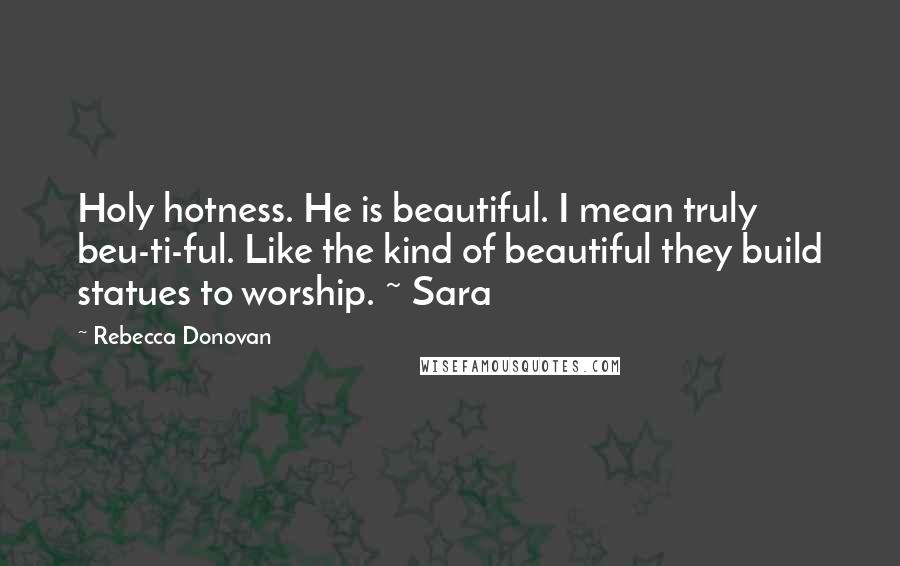 Rebecca Donovan Quotes: Holy hotness. He is beautiful. I mean truly beu-ti-ful. Like the kind of beautiful they build statues to worship. ~ Sara