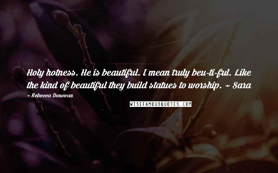 Rebecca Donovan Quotes: Holy hotness. He is beautiful. I mean truly beu-ti-ful. Like the kind of beautiful they build statues to worship. ~ Sara