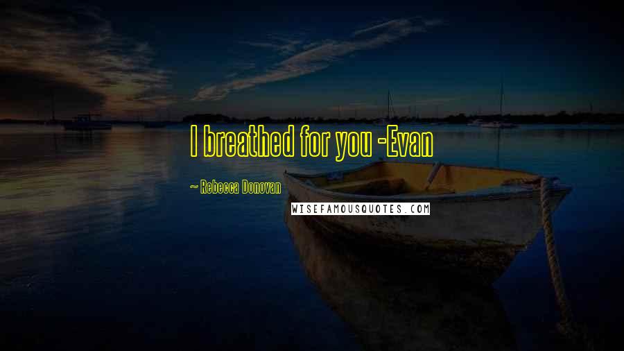 Rebecca Donovan Quotes: I breathed for you -Evan