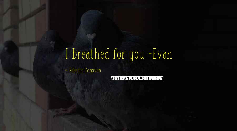 Rebecca Donovan Quotes: I breathed for you -Evan